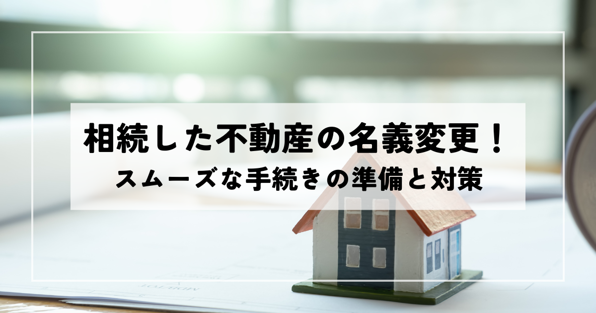 相続した不動産の名義変更！スムーズな手続きの準備と対策