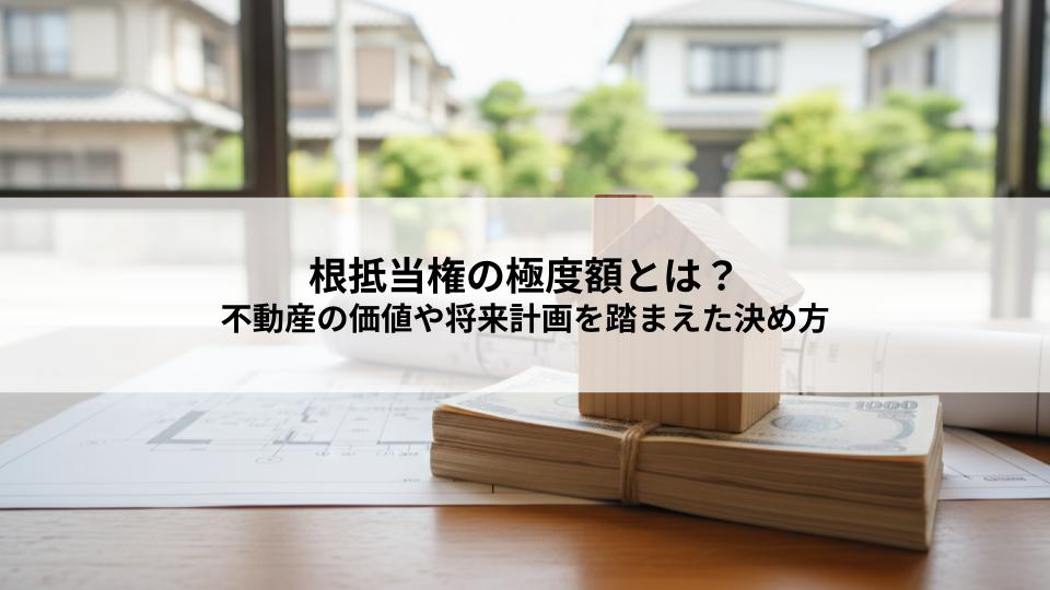 根抵当権の極度額とは？不動産の価値や将来計画を踏まえた決め方