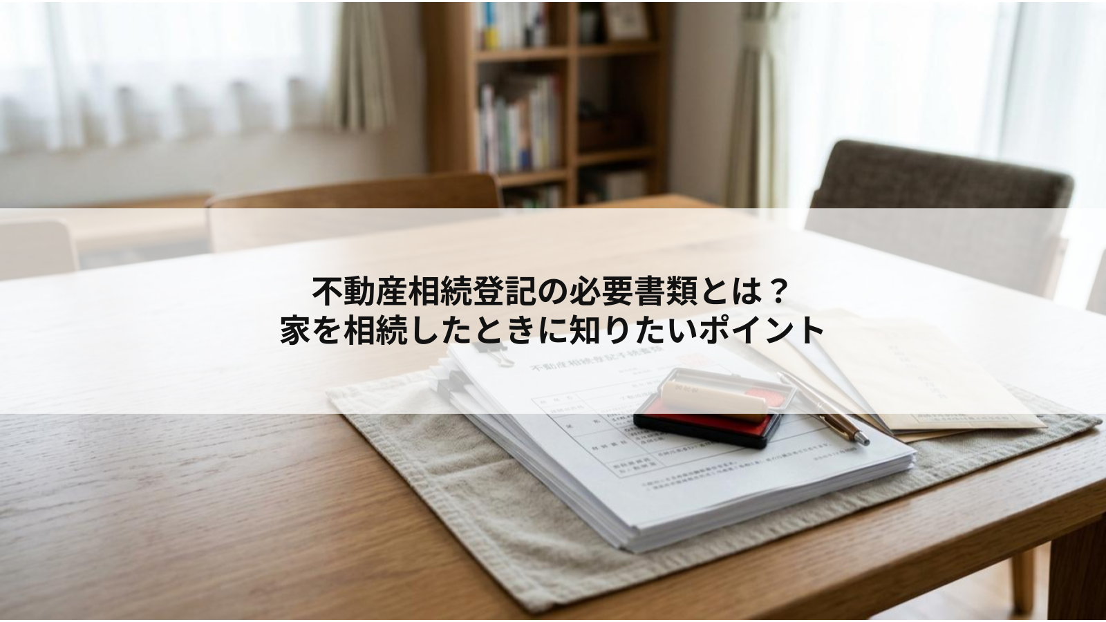 不動産相続登記の必要書類とは？家を相続したときに知りたいポイント