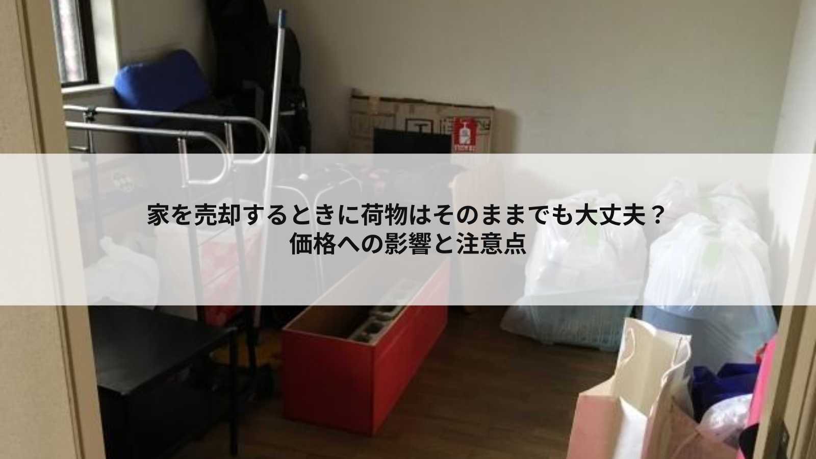家を売却するときに荷物はそのままでも大丈夫？価格への影響や注意点を解説